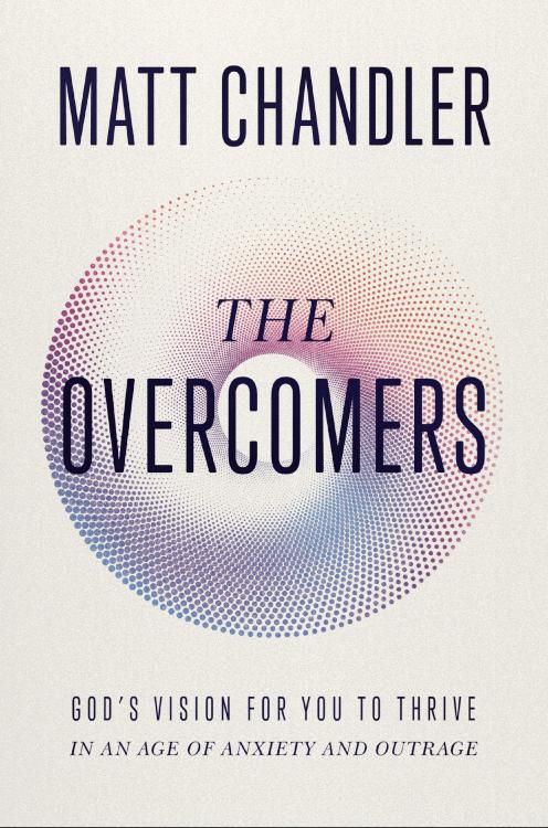The Overcomers: God's Vision for You to Thrive in an Age of Anxiety and Outrage by Matt Chandler