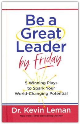 Be a Great Leader by Friday: 5 Winning Plays to Spark Your World-Changing Potential by: Dr. Kevin Leman