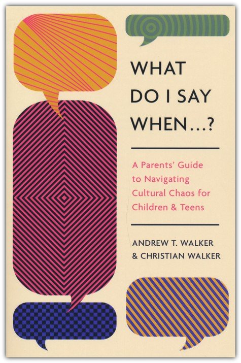 What Do I Say When . . . ? A Parents' Guide to Navigating Cultural Chaos for Children and Teens by Andrew T. Walker & Christian Walker