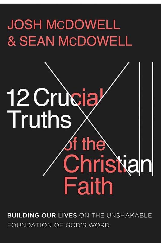 12 Crucial Truths of the Christian Faith: Building Our Lives on the Unshakable Foundation of God’s Word by Josh McDowell, Sean McDowell