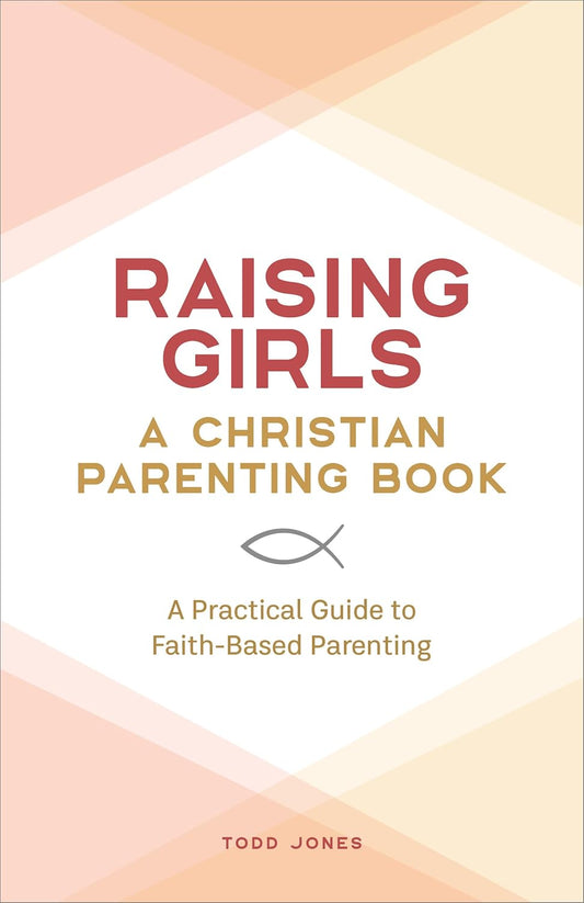 Raising Girls: A Christian Parenting Book: A Practical Guide to Faith-Based Parenting