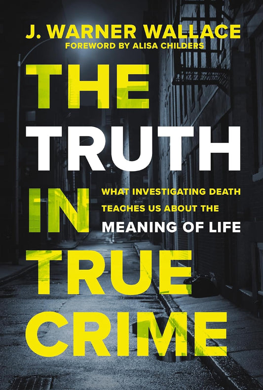 The Truth in True Crime: What Investigating Death Teaches Us About the Meaning of Life by J. Warner Wallace