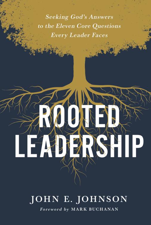 Rooted Leadership: Seeking God’s Answers to the Eleven Core Questions Every Leader Faces, John E. Johnson