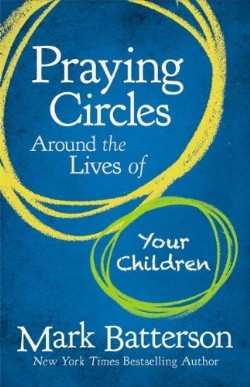 Praying Circles Around the Lives of Your Children: Unlocking the Power of Prayer in Your Family by Mark Batterson