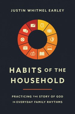 Habits of the Household: Practicing the Story of God in Everyday Family Rhythms by Justin Whitmel Earley (Author)