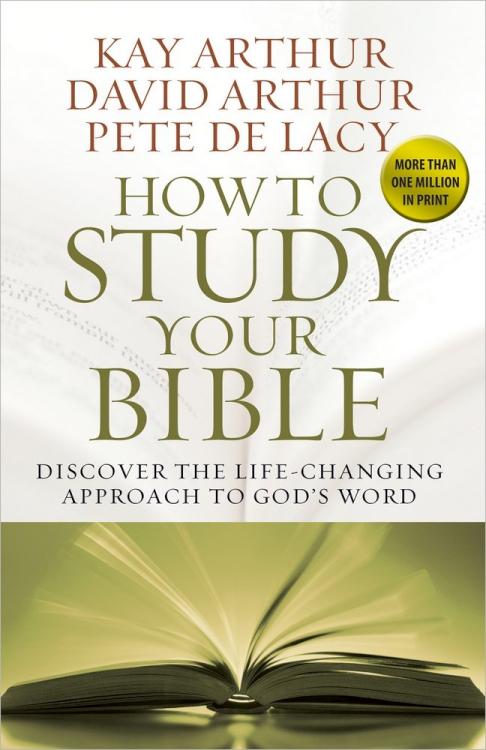 How to Study Your Bible: Discover the Life-Changing Approach to God's Word by Kay Arthur, David Arthur, Pete De Lacy