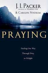 Praying: Finding Our Way Through Duty to Delight by J. I. Packer, Carolyn Nystrom