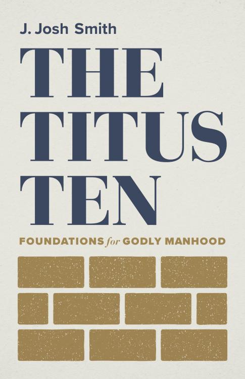 The Titus Ten: Foundations for Godly Manhood by J. Josh Smith