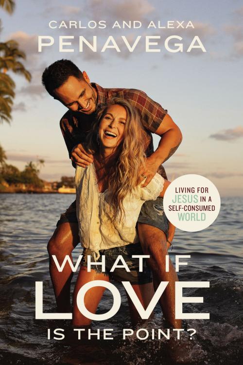 What If Love Is the Point?: Living for Jesus in a Self-Consumed World by Carlos PenaVega, Alexa PenaVega