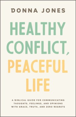 Healthy Conflict, Peaceful Life: A Biblical Guide for Communicating Thoughts, Feelings, and Opinions with Grace, Truth, and Zero by Donna Jones