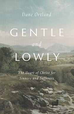 Gentle and Lowly: The Heart of Christ for Sinners and Sufferers by Dane Ortlund
