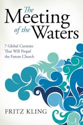 The Meeting of the Waters: 7 Global Currents That Will Propel the Future Church by Fritz Kling
