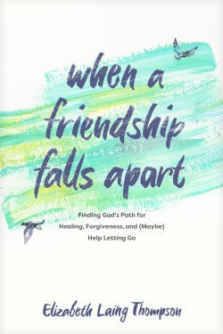 When a Friendship Falls Apart: Finding God’s Path for Healing, Forgiveness, and (Maybe) Help Letting Go by Elizabeth Laing Thompson