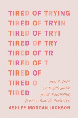 Tired of Trying: How to Hold On to God When You’re Frustrated, Fed Up, and Feeling Forgotten by Ashley Morgan Jackson