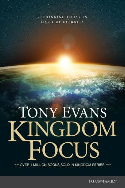 Kingdom Focus: Rethinking Today in Light of Eternity By: Tony Evans