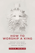 How to Worship a King: Prepare Your Heart. Prepare Your World. Prepare the Way.